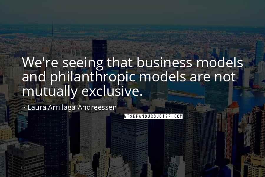 Laura Arrillaga-Andreessen Quotes: We're seeing that business models and philanthropic models are not mutually exclusive.