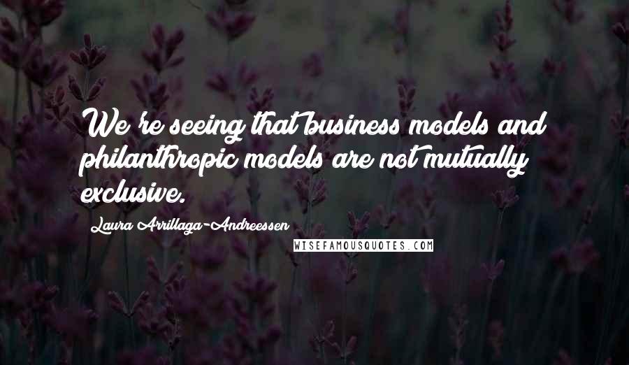 Laura Arrillaga-Andreessen Quotes: We're seeing that business models and philanthropic models are not mutually exclusive.