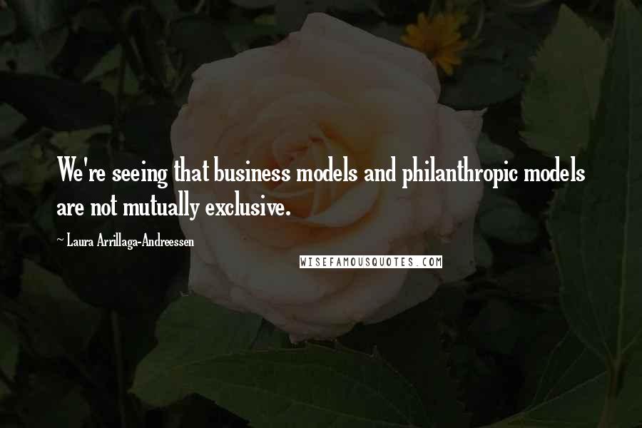 Laura Arrillaga-Andreessen Quotes: We're seeing that business models and philanthropic models are not mutually exclusive.