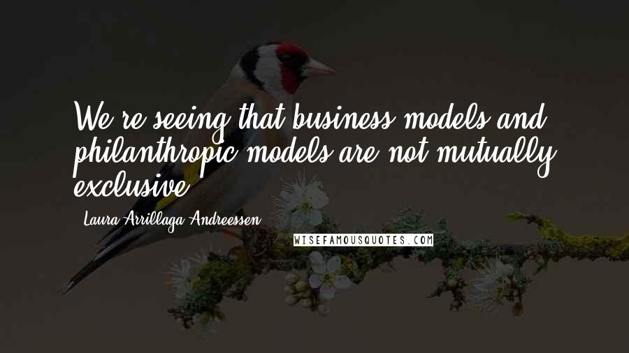 Laura Arrillaga-Andreessen Quotes: We're seeing that business models and philanthropic models are not mutually exclusive.