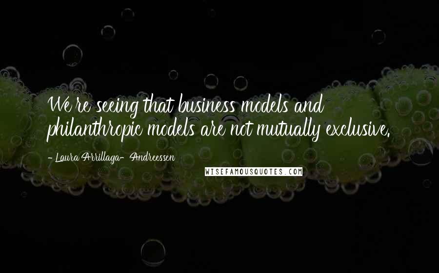 Laura Arrillaga-Andreessen Quotes: We're seeing that business models and philanthropic models are not mutually exclusive.