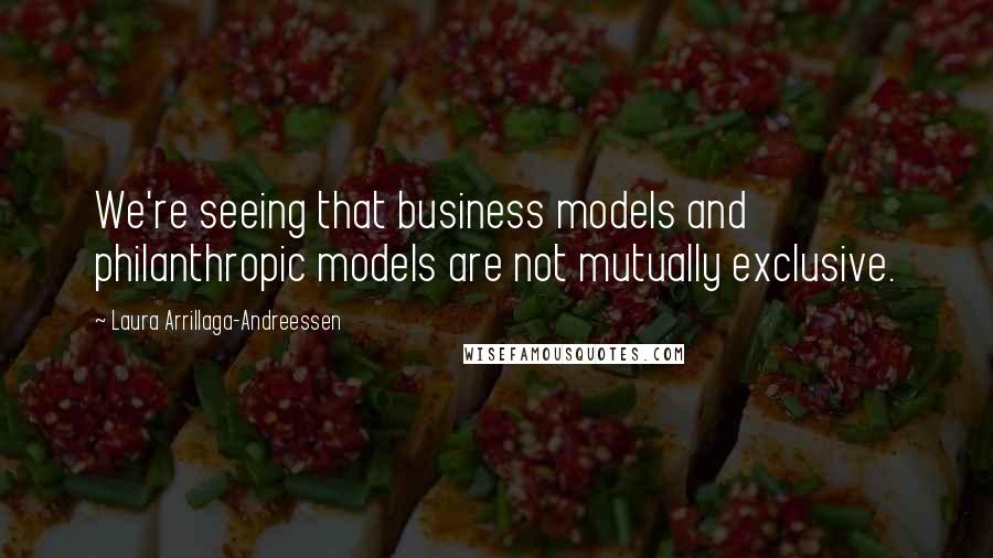 Laura Arrillaga-Andreessen Quotes: We're seeing that business models and philanthropic models are not mutually exclusive.