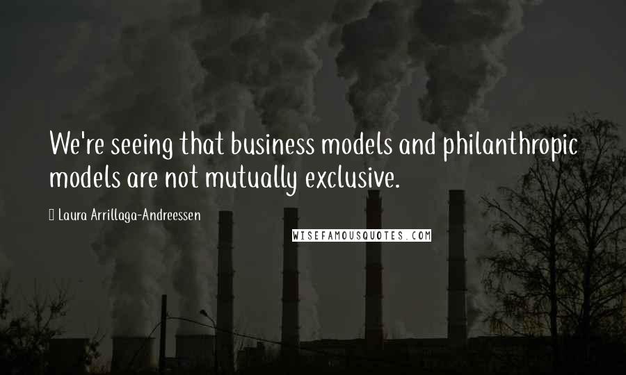 Laura Arrillaga-Andreessen Quotes: We're seeing that business models and philanthropic models are not mutually exclusive.