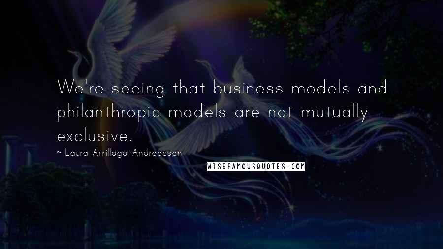Laura Arrillaga-Andreessen Quotes: We're seeing that business models and philanthropic models are not mutually exclusive.
