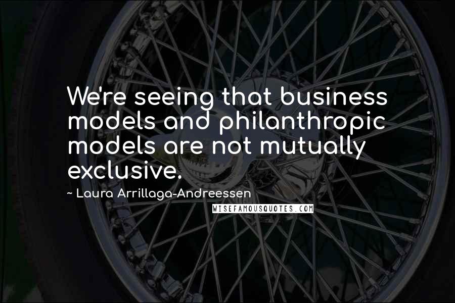 Laura Arrillaga-Andreessen Quotes: We're seeing that business models and philanthropic models are not mutually exclusive.