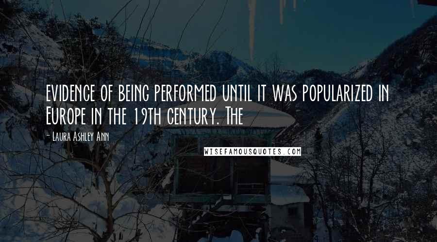 Laura Ashley Ann Quotes: evidence of being performed until it was popularized in Europe in the 19th century. The
