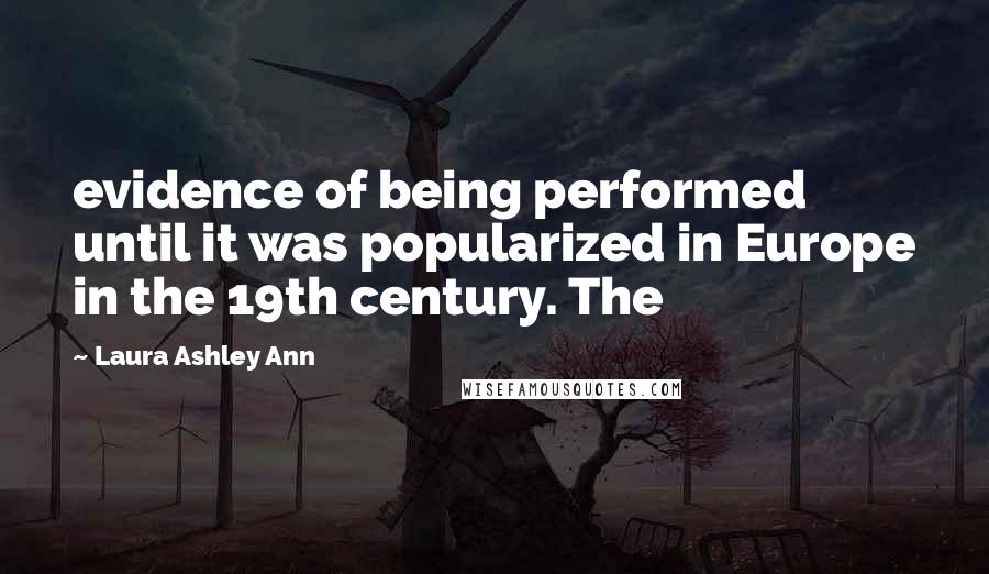 Laura Ashley Ann Quotes: evidence of being performed until it was popularized in Europe in the 19th century. The