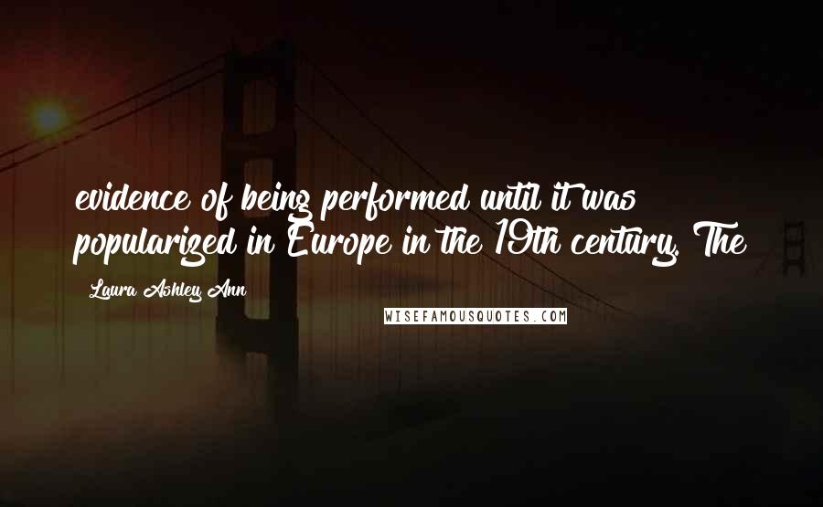 Laura Ashley Ann Quotes: evidence of being performed until it was popularized in Europe in the 19th century. The