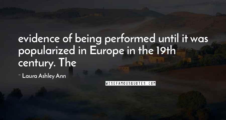 Laura Ashley Ann Quotes: evidence of being performed until it was popularized in Europe in the 19th century. The