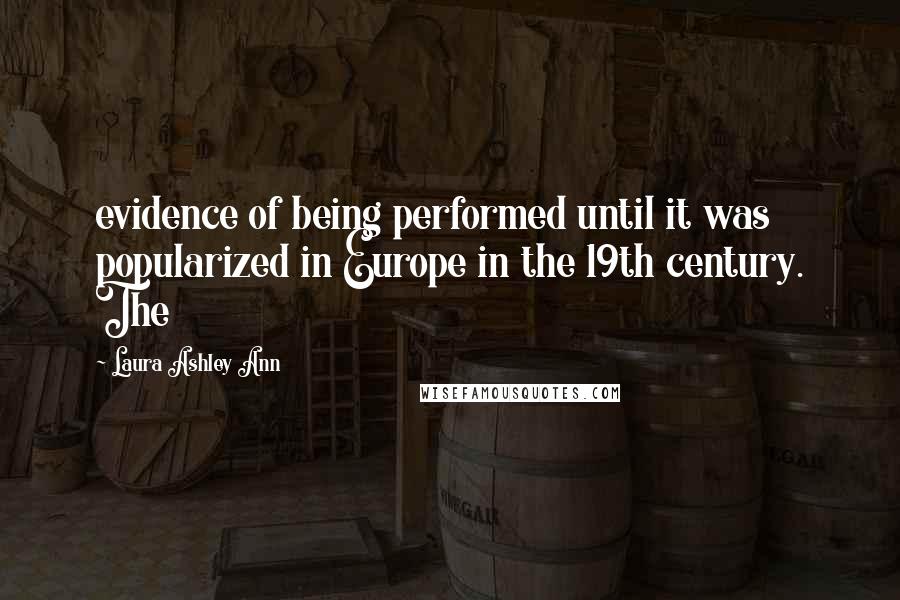Laura Ashley Ann Quotes: evidence of being performed until it was popularized in Europe in the 19th century. The
