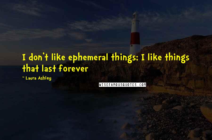 Laura Ashley Quotes: I don't like ephemeral things; I like things that last forever