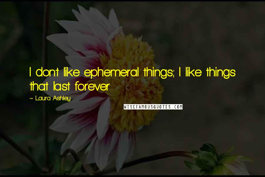 Laura Ashley Quotes: I don't like ephemeral things; I like things that last forever