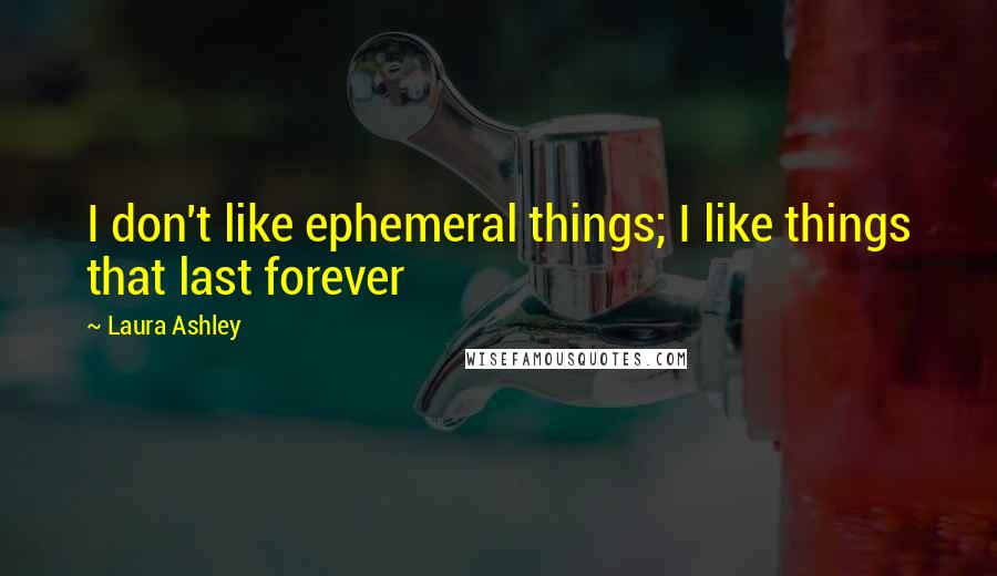 Laura Ashley Quotes: I don't like ephemeral things; I like things that last forever