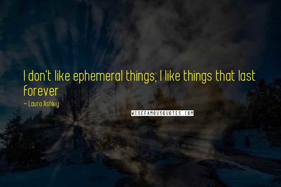 Laura Ashley Quotes: I don't like ephemeral things; I like things that last forever