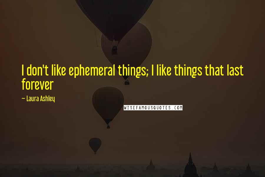 Laura Ashley Quotes: I don't like ephemeral things; I like things that last forever