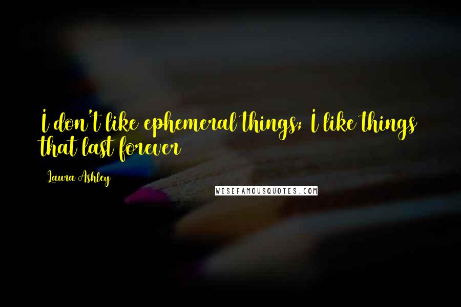 Laura Ashley Quotes: I don't like ephemeral things; I like things that last forever