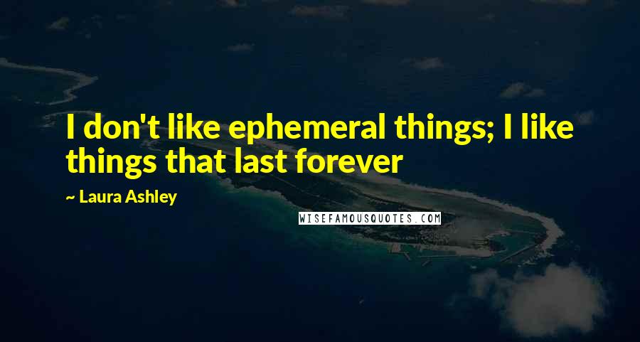Laura Ashley Quotes: I don't like ephemeral things; I like things that last forever