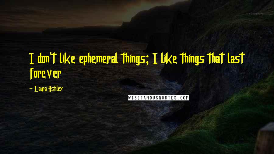 Laura Ashley Quotes: I don't like ephemeral things; I like things that last forever