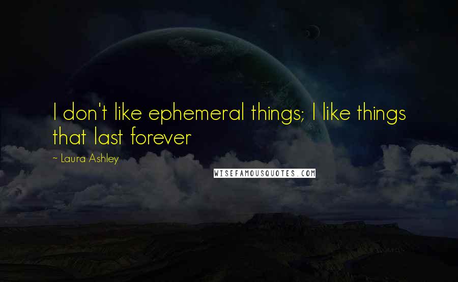 Laura Ashley Quotes: I don't like ephemeral things; I like things that last forever