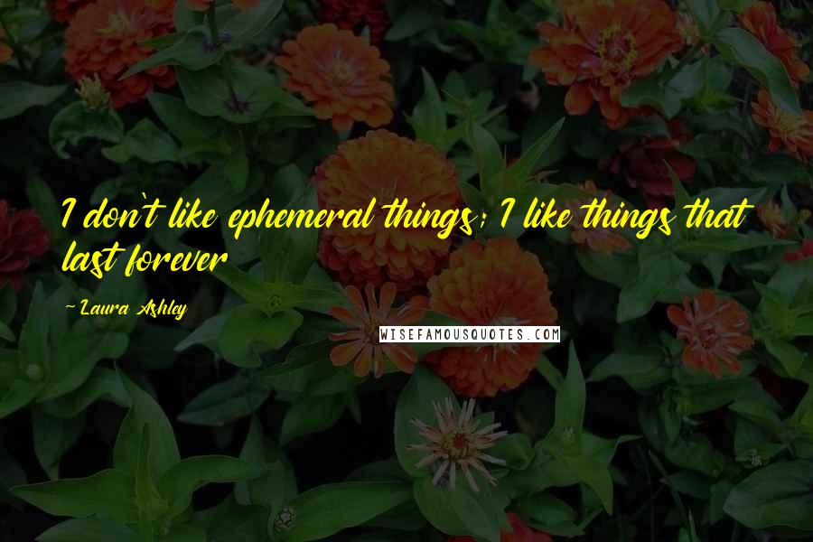 Laura Ashley Quotes: I don't like ephemeral things; I like things that last forever