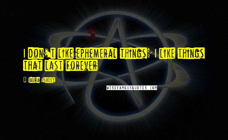 Laura Ashley Quotes: I don't like ephemeral things; I like things that last forever