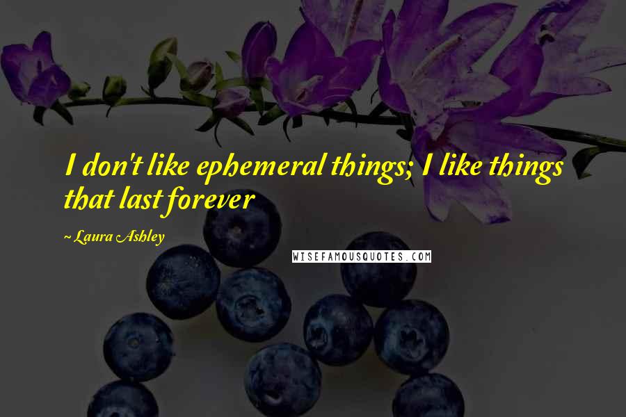 Laura Ashley Quotes: I don't like ephemeral things; I like things that last forever