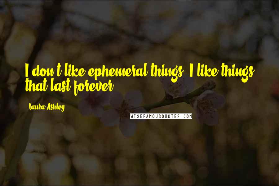 Laura Ashley Quotes: I don't like ephemeral things; I like things that last forever