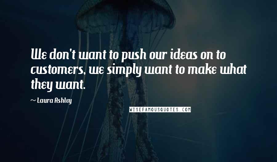 Laura Ashley Quotes: We don't want to push our ideas on to customers, we simply want to make what they want.