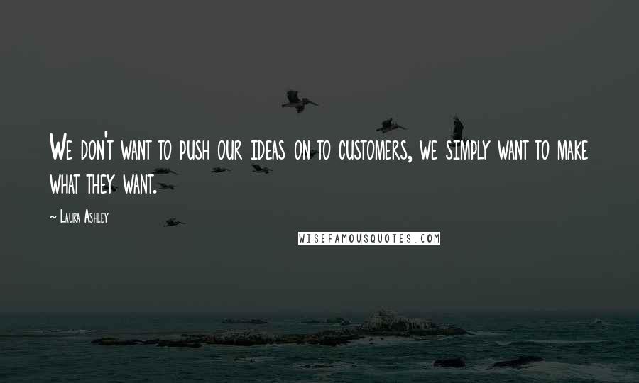 Laura Ashley Quotes: We don't want to push our ideas on to customers, we simply want to make what they want.