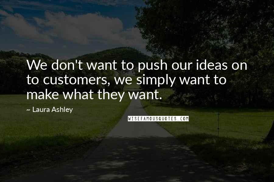 Laura Ashley Quotes: We don't want to push our ideas on to customers, we simply want to make what they want.