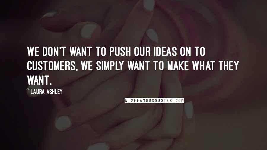 Laura Ashley Quotes: We don't want to push our ideas on to customers, we simply want to make what they want.