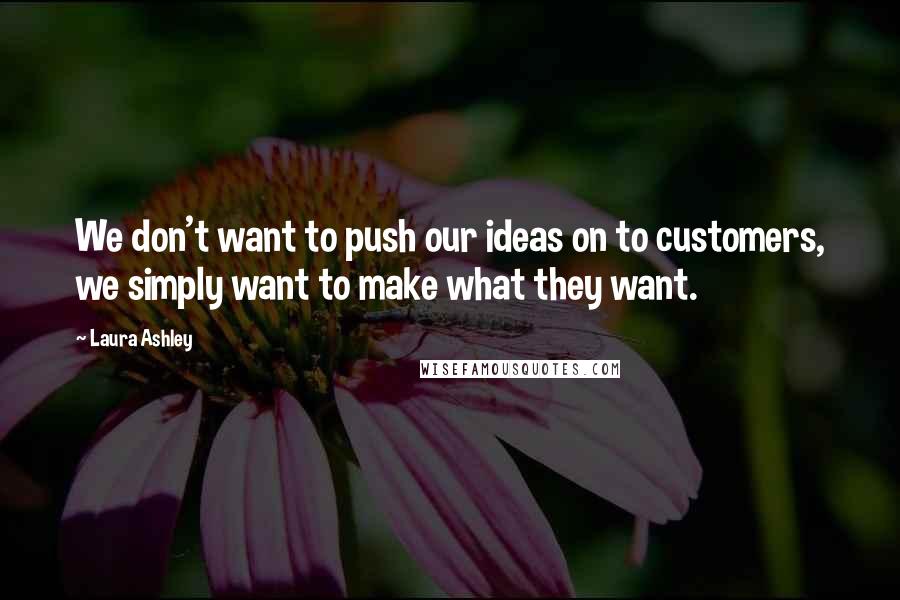 Laura Ashley Quotes: We don't want to push our ideas on to customers, we simply want to make what they want.
