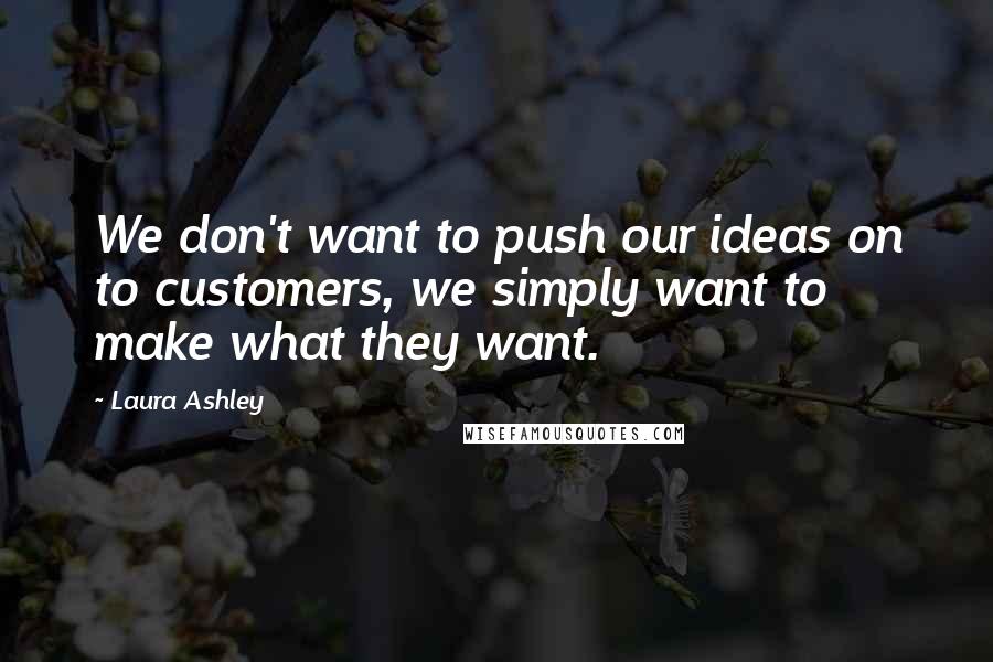 Laura Ashley Quotes: We don't want to push our ideas on to customers, we simply want to make what they want.