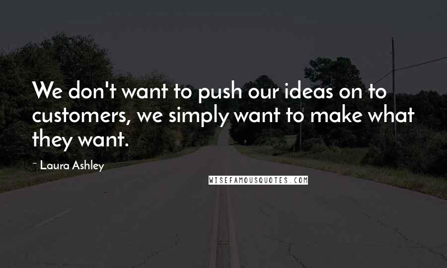 Laura Ashley Quotes: We don't want to push our ideas on to customers, we simply want to make what they want.