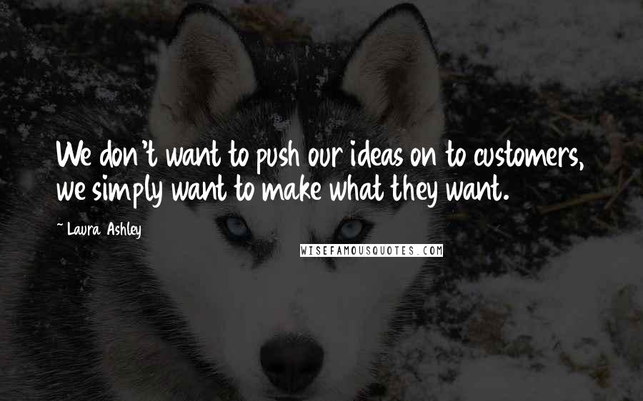 Laura Ashley Quotes: We don't want to push our ideas on to customers, we simply want to make what they want.