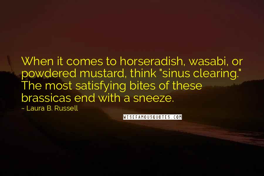 Laura B. Russell Quotes: When it comes to horseradish, wasabi, or powdered mustard, think "sinus clearing." The most satisfying bites of these brassicas end with a sneeze.