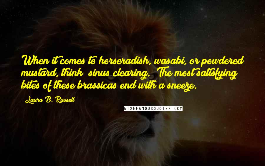 Laura B. Russell Quotes: When it comes to horseradish, wasabi, or powdered mustard, think "sinus clearing." The most satisfying bites of these brassicas end with a sneeze.