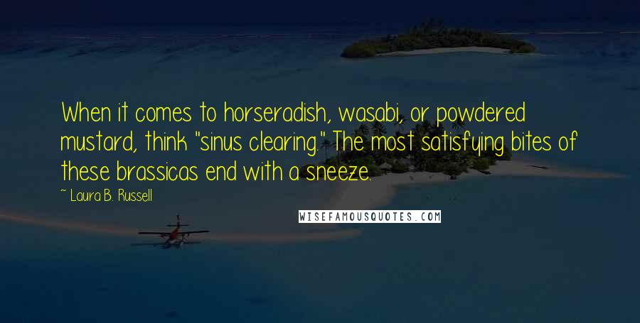 Laura B. Russell Quotes: When it comes to horseradish, wasabi, or powdered mustard, think "sinus clearing." The most satisfying bites of these brassicas end with a sneeze.