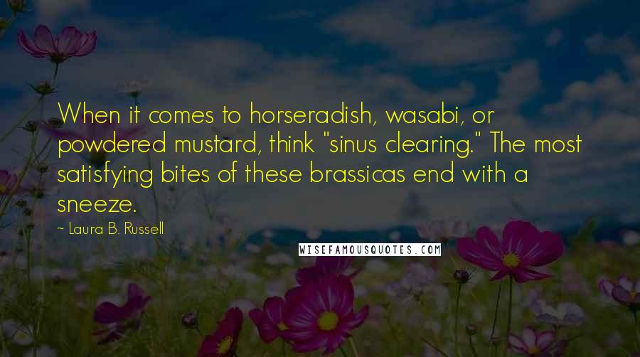 Laura B. Russell Quotes: When it comes to horseradish, wasabi, or powdered mustard, think "sinus clearing." The most satisfying bites of these brassicas end with a sneeze.