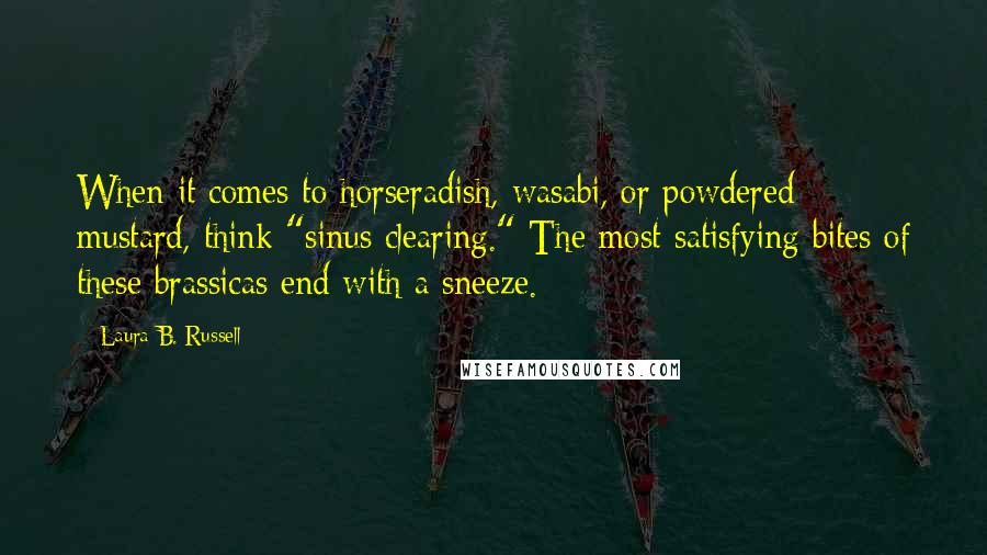 Laura B. Russell Quotes: When it comes to horseradish, wasabi, or powdered mustard, think "sinus clearing." The most satisfying bites of these brassicas end with a sneeze.