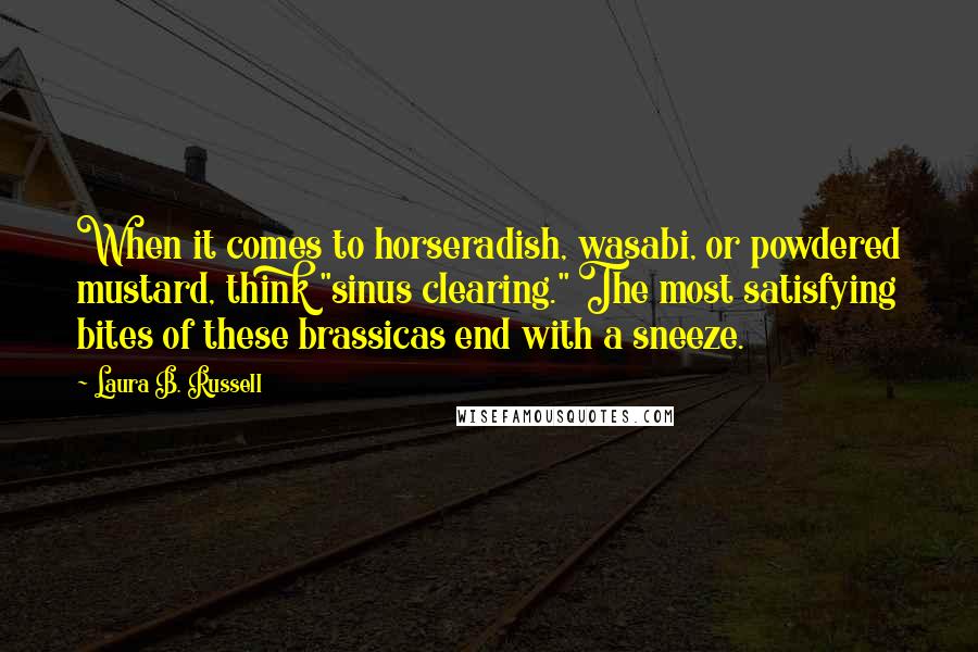 Laura B. Russell Quotes: When it comes to horseradish, wasabi, or powdered mustard, think "sinus clearing." The most satisfying bites of these brassicas end with a sneeze.