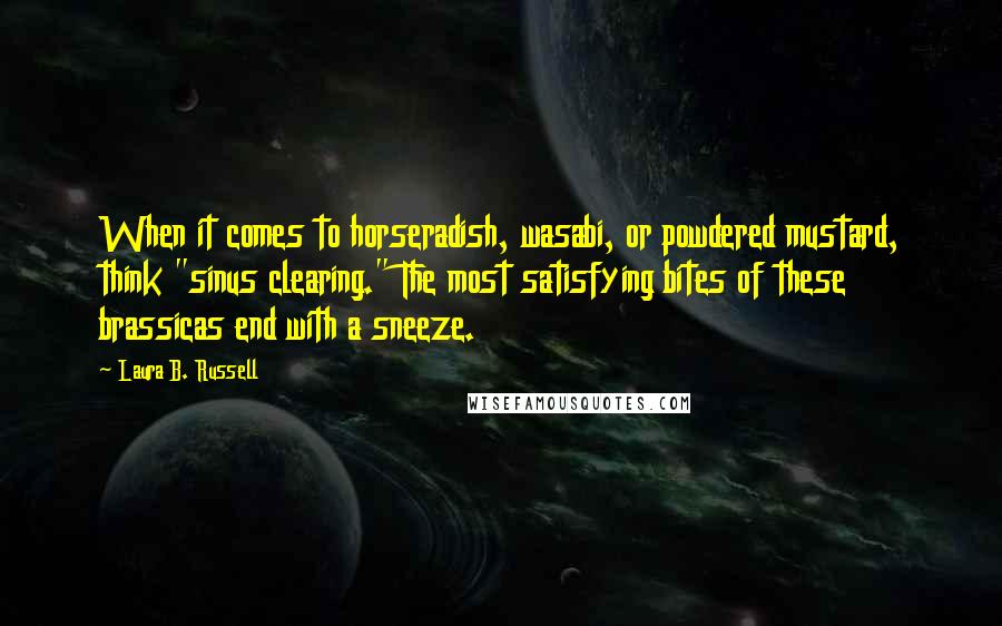 Laura B. Russell Quotes: When it comes to horseradish, wasabi, or powdered mustard, think "sinus clearing." The most satisfying bites of these brassicas end with a sneeze.