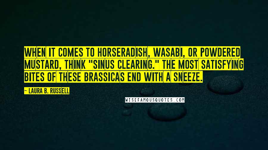 Laura B. Russell Quotes: When it comes to horseradish, wasabi, or powdered mustard, think "sinus clearing." The most satisfying bites of these brassicas end with a sneeze.