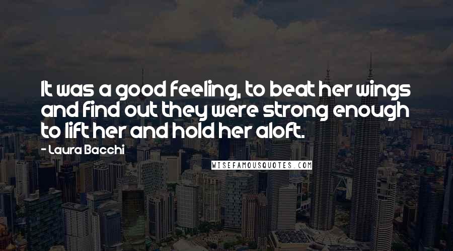 Laura Bacchi Quotes: It was a good feeling, to beat her wings and find out they were strong enough to lift her and hold her aloft.