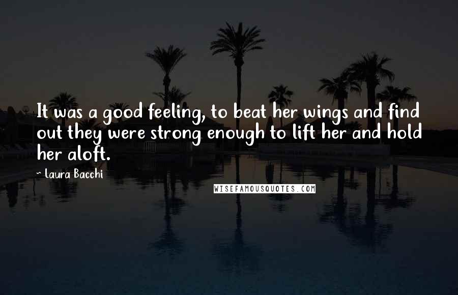 Laura Bacchi Quotes: It was a good feeling, to beat her wings and find out they were strong enough to lift her and hold her aloft.