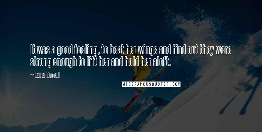 Laura Bacchi Quotes: It was a good feeling, to beat her wings and find out they were strong enough to lift her and hold her aloft.