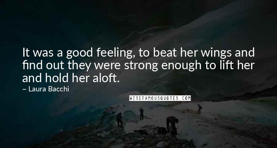 Laura Bacchi Quotes: It was a good feeling, to beat her wings and find out they were strong enough to lift her and hold her aloft.