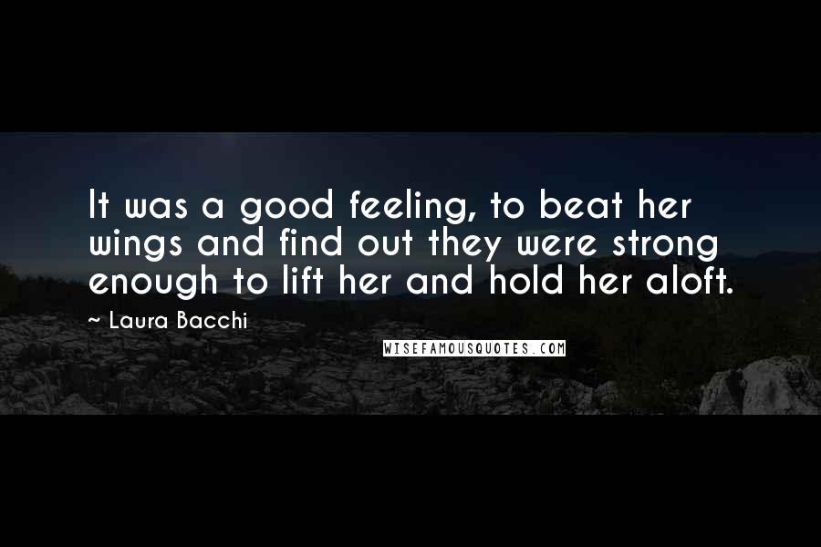 Laura Bacchi Quotes: It was a good feeling, to beat her wings and find out they were strong enough to lift her and hold her aloft.