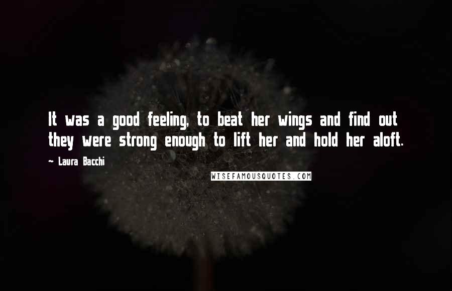 Laura Bacchi Quotes: It was a good feeling, to beat her wings and find out they were strong enough to lift her and hold her aloft.