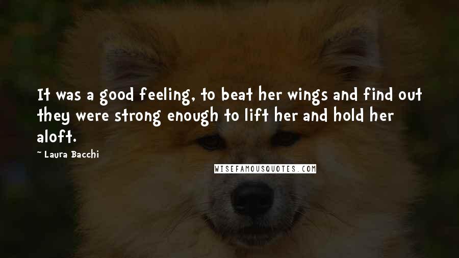 Laura Bacchi Quotes: It was a good feeling, to beat her wings and find out they were strong enough to lift her and hold her aloft.